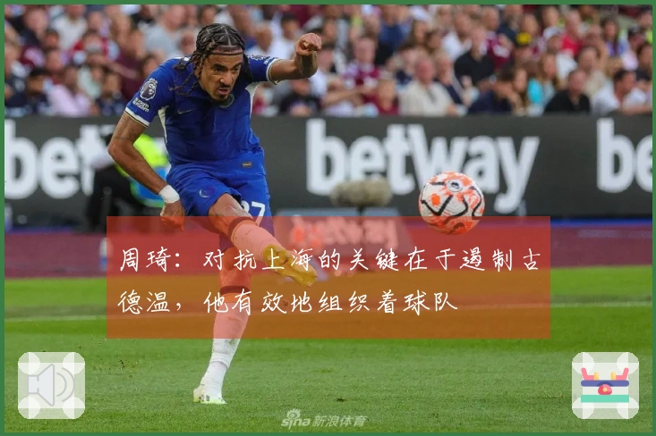 周琦：对抗上海的关键在于遏制古德温，他有效地组织着球队