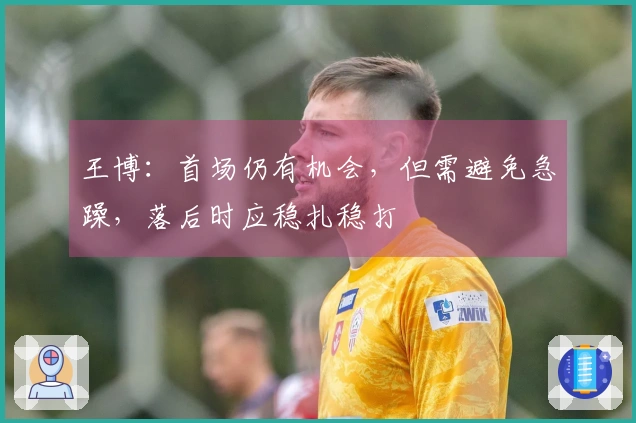 王博：首场仍有机会，但需避免急躁，落后时应稳扎稳打