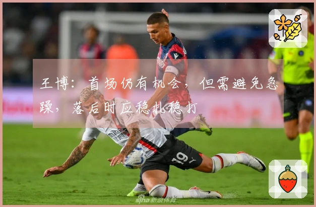 王博：首场仍有机会，但需避免急躁，落后时应稳扎稳打
